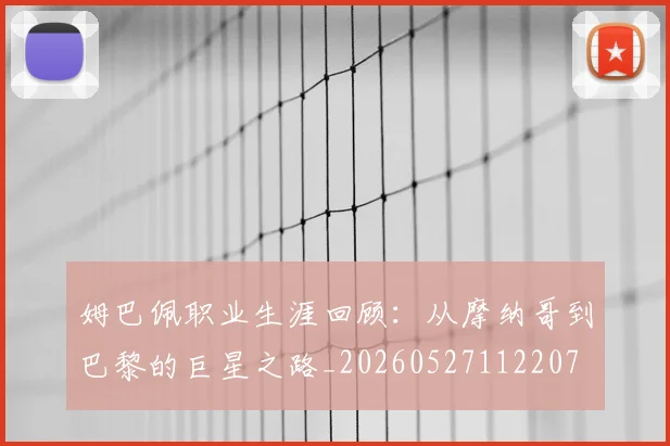 姆巴佩职业生涯回顾：从摩纳哥到巴黎的巨星之路_20260527112207