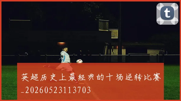 英超历史上最经典的十场逆转比赛_20260523113703