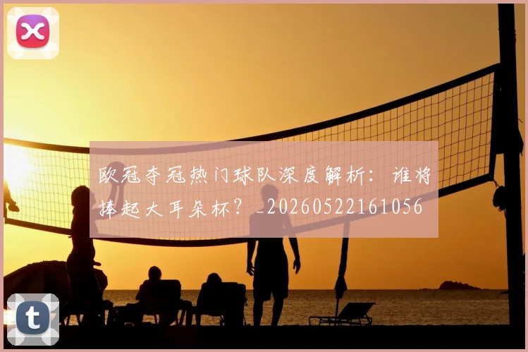 欧冠夺冠热门球队深度解析：谁将捧起大耳朵杯？_20260522161056