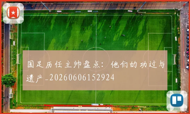 国足历任主帅盘点：他们的功过与遗产_20260606152924