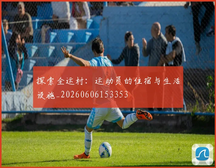 探索全运村：运动员的住宿与生活设施_20260606153353