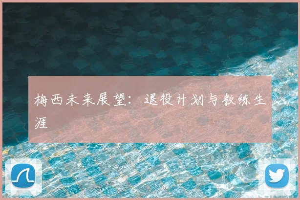 梅西未来展望：退役计划与教练生涯