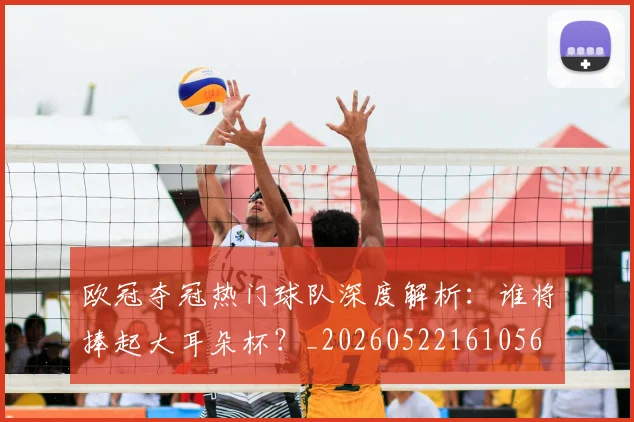 欧冠夺冠热门球队深度解析：谁将捧起大耳朵杯？_20260522161056