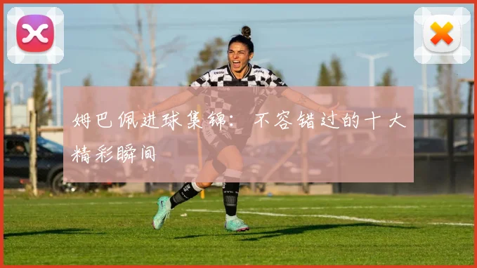 姆巴佩进球集锦：不容错过的十大精彩瞬间