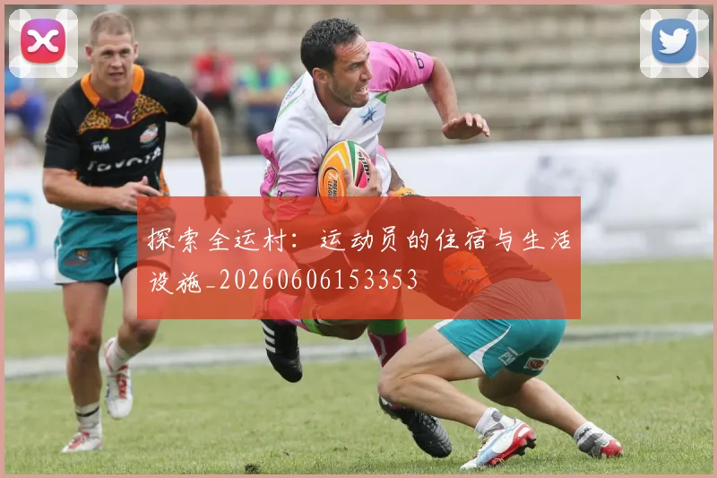 探索全运村：运动员的住宿与生活设施_20260606153353