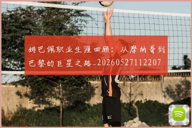 姆巴佩职业生涯回顾：从摩纳哥到巴黎的巨星之路_20260527112207