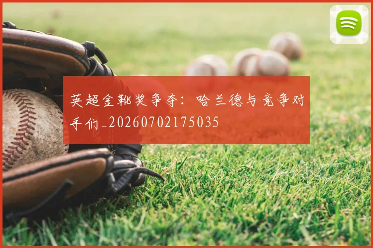 英超金靴奖争夺：哈兰德与竞争对手们_20260702175035