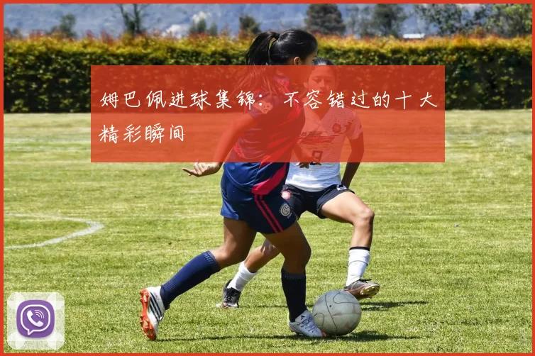 姆巴佩进球集锦：不容错过的十大精彩瞬间