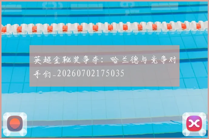英超金靴奖争夺:哈兰德与竞争对手们_20260702175035
